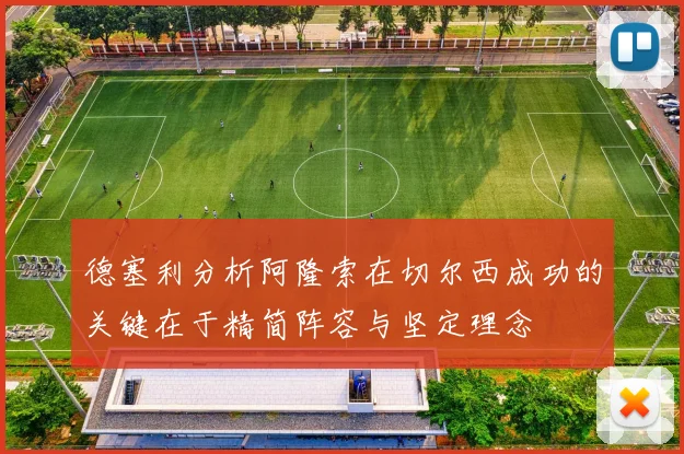德塞利分析阿隆索在切尔西成功的关键在于精简阵容与坚定理念