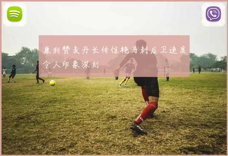 康利赞麦丹长传惊艳马刺后卫速度令人印象深刻
