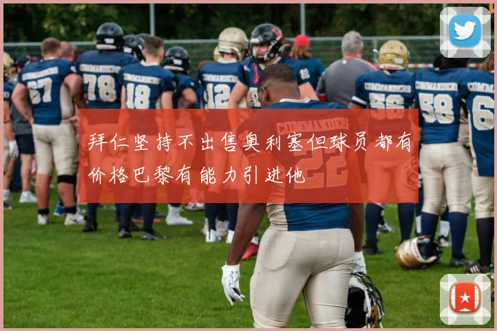 拜仁坚持不出售奥利塞但球员都有价格巴黎有能力引进他