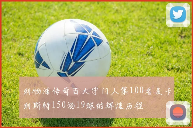 利物浦传奇百大守门人第100名麦卡利斯特150场19球的辉煌历程
