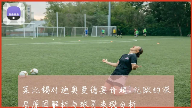 莱比锡对迪奥曼德要价超1亿欧的深层原因解析与球员表现分析