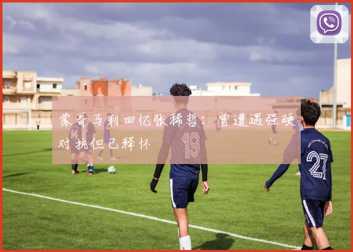 蒙哥马利回忆张稀哲：曾遭遇强硬对抗但已释怀