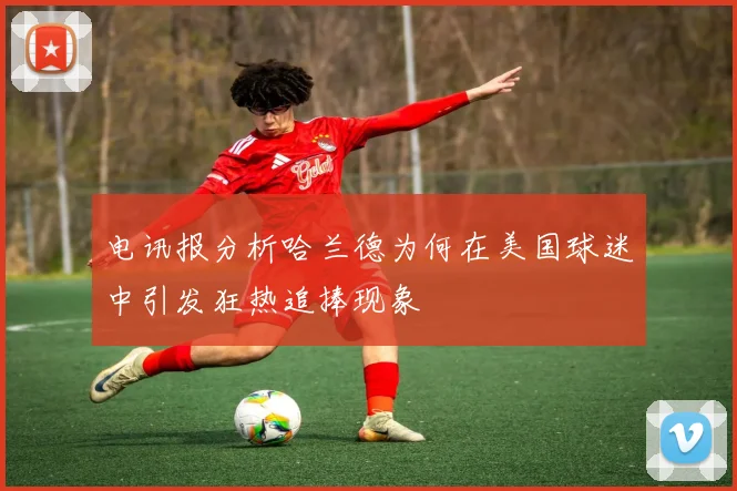 电讯报分析哈兰德为何在美国球迷中引发狂热追捧现象