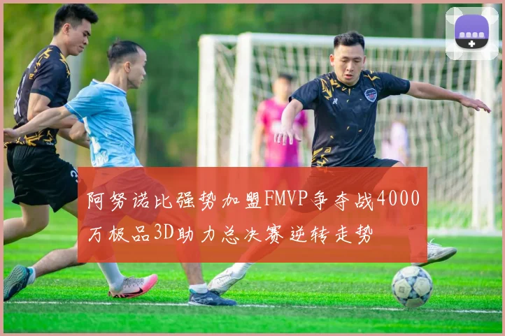 阿努诺比强势加盟FMVP争夺战4000万极品3D助力总决赛逆转走势