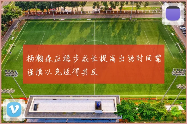 杨瀚森应稳步成长提高出场时间需谨慎以免适得其反
