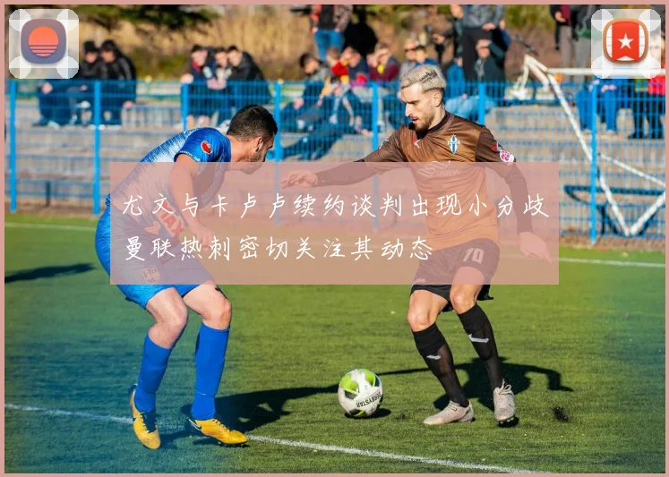 尤文与卡卢卢续约谈判出现小分歧曼联热刺密切关注其动态