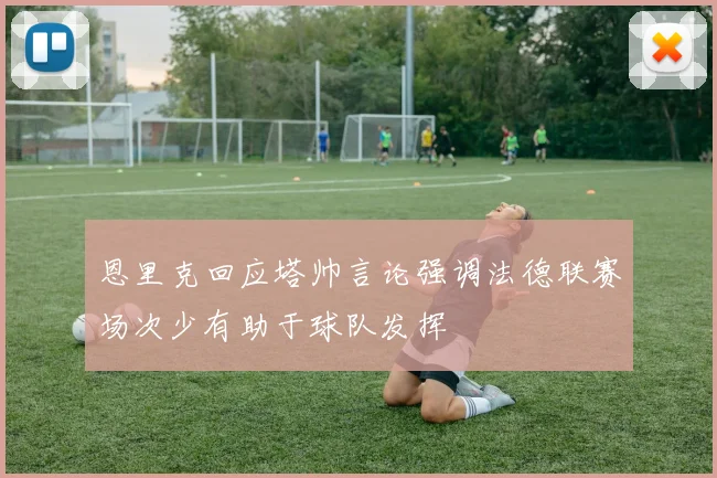 恩里克回应塔帅言论强调法德联赛场次少有助于球队发挥