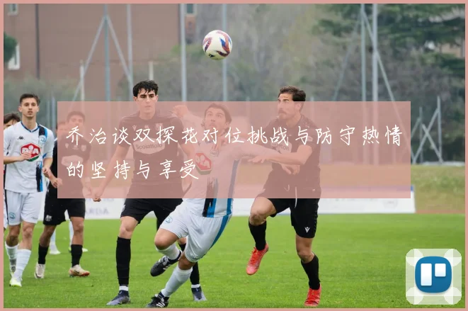 乔治谈双探花对位挑战与防守热情的坚持与享受