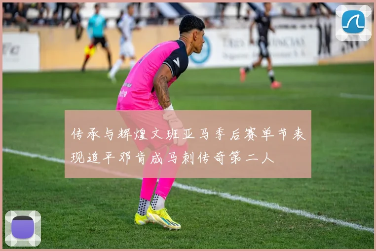 传承与辉煌文班亚马季后赛单节表现追平邓肯成马刺传奇第二人