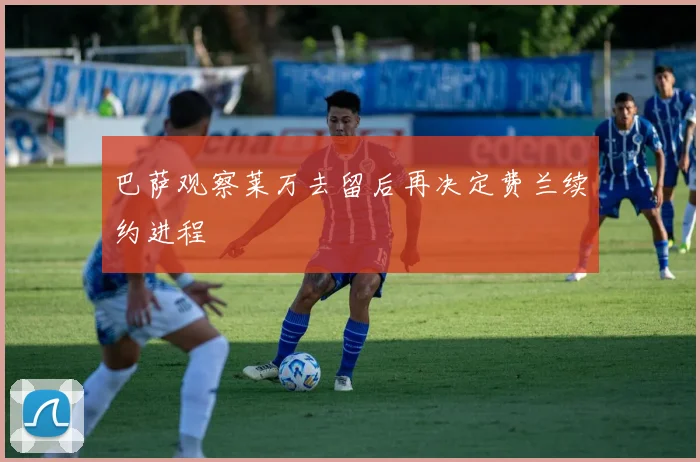 巴萨观察莱万去留后再决定费兰续约进程