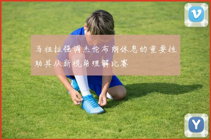 马祖拉强调杰伦布朗休息的重要性助其从新视角理解比赛