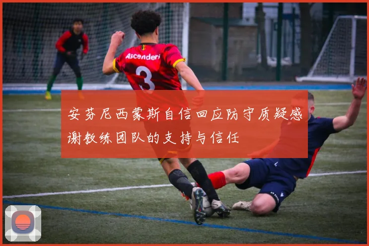 安芬尼西蒙斯自信回应防守质疑感谢教练团队的支持与信任