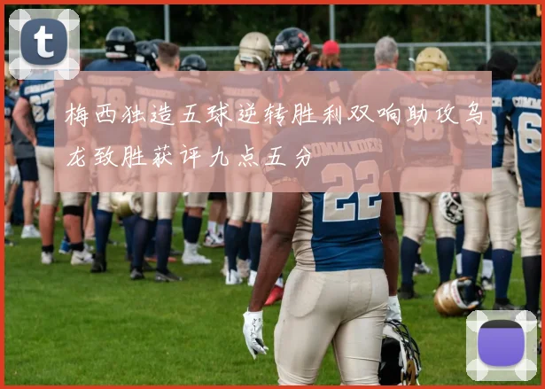 梅西独造五球逆转胜利双响助攻乌龙致胜获评九点五分