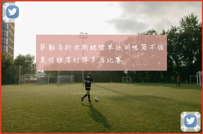 萨勒马科尔斯继续单独训练若不恢复将缺席对阵罗马比赛