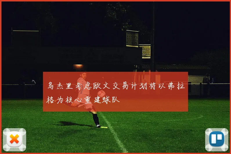 乌杰里考虑欧文交易计划将以弗拉格为核心重建球队