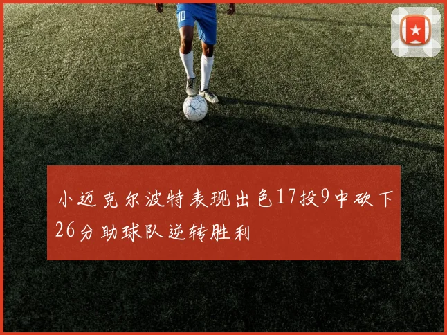 小迈克尔波特表现出色17投9中砍下26分助球队逆转胜利
