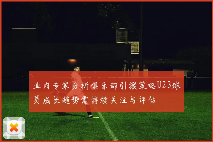业内专家分析俱乐部引援策略U23球员成长趋势需持续关注与评估