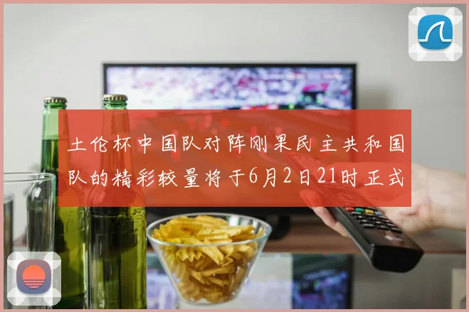 土伦杯中国队对阵刚果民主共和国队的精彩较量将于6月2日21时正式开启