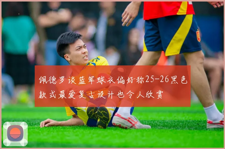 佩德罗谈蓝军球衣偏好称25-26黑色款式最爱复古设计也令人欣赏