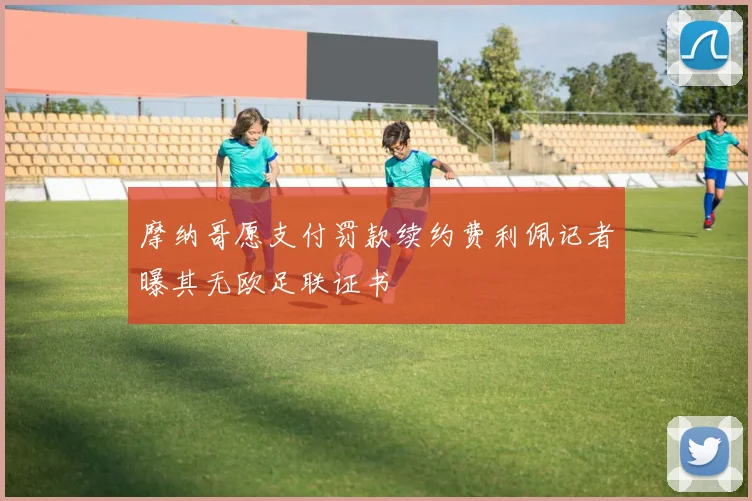 摩纳哥愿支付罚款续约费利佩记者曝其无欧足联证书