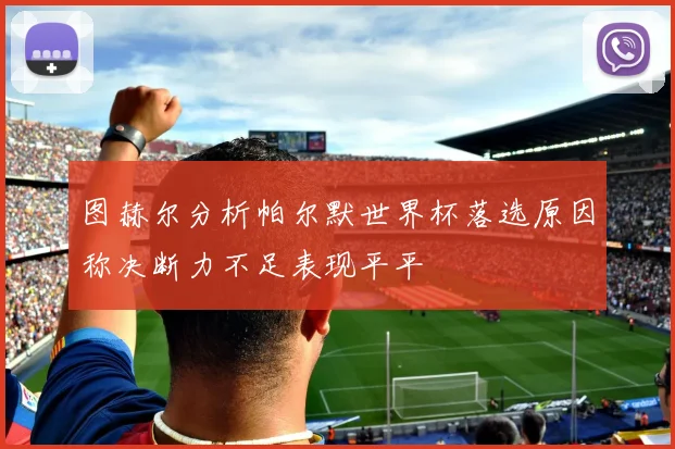 图赫尔分析帕尔默世界杯落选原因称决断力不足表现平平