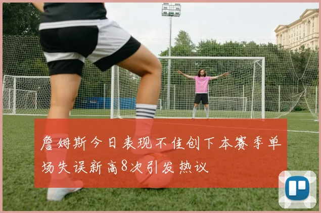 詹姆斯今日表现不佳创下本赛季单场失误新高8次引发热议