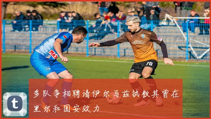 多队争相聘请伊尔马兹执教其曾在里尔和国安效力